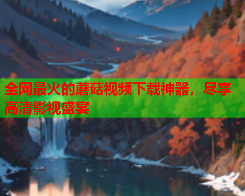 全网最火的蘑菇视频下载神器，尽享高清影视盛宴