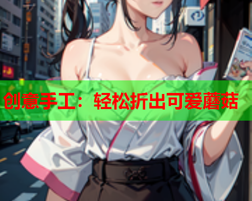 创意手工：轻松折出可爱蘑菇