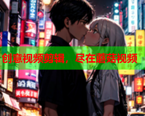 创意视频剪辑，尽在蘑菇视频
