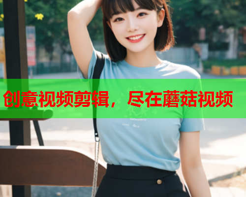 创意视频剪辑，尽在蘑菇视频