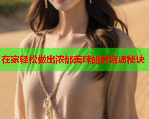 在家轻松做出浓郁美味的蘑菇汤秘诀