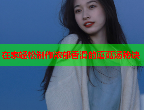 在家轻松制作浓郁香滑的蘑菇汤秘诀