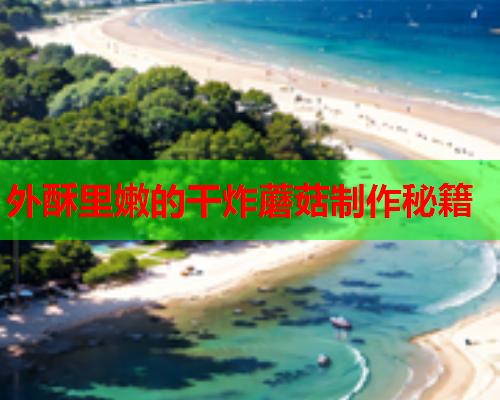 外酥里嫩的干炸蘑菇制作秘籍