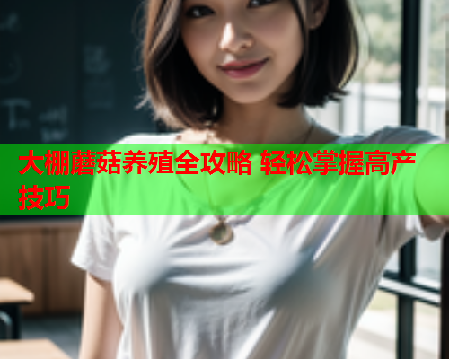 大棚蘑菇养殖全攻略 轻松掌握高产技巧