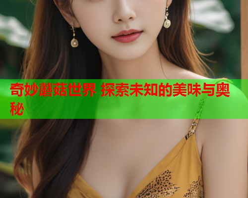 奇妙蘑菇世界 探索未知的美味与奥秘