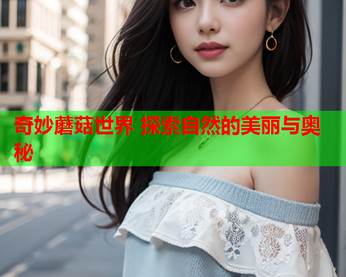 奇妙蘑菇世界 探索自然的美丽与奥秘