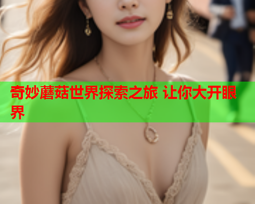 奇妙蘑菇世界探索之旅 让你大开眼界