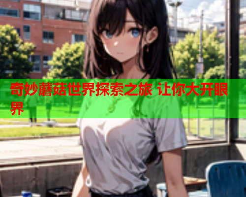 奇妙蘑菇世界探索之旅 让你大开眼界