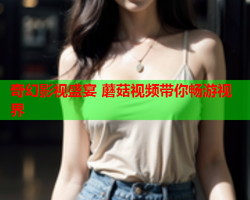 奇幻影视盛宴 蘑菇视频带你畅游视界