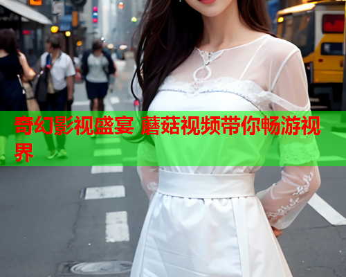 奇幻影视盛宴 蘑菇视频带你畅游视界