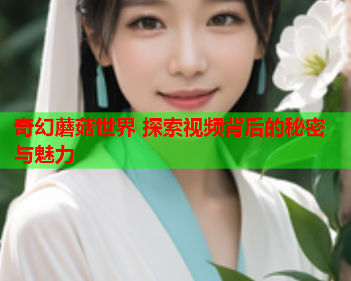 奇幻蘑菇世界 探索视频背后的秘密与魅力