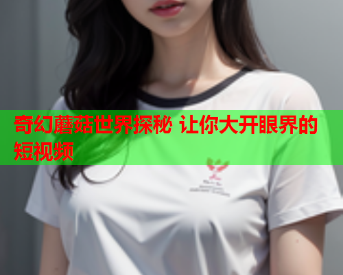 奇幻蘑菇世界探秘 让你大开眼界的短视频