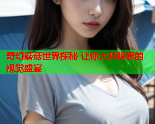 奇幻蘑菇世界探秘 让你大开眼界的视觉盛宴