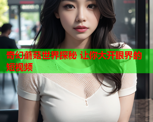 奇幻蘑菇世界探秘 让你大开眼界的短视频