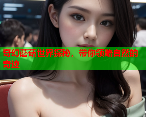 奇幻蘑菇世界探秘，带你领略自然的奇迹