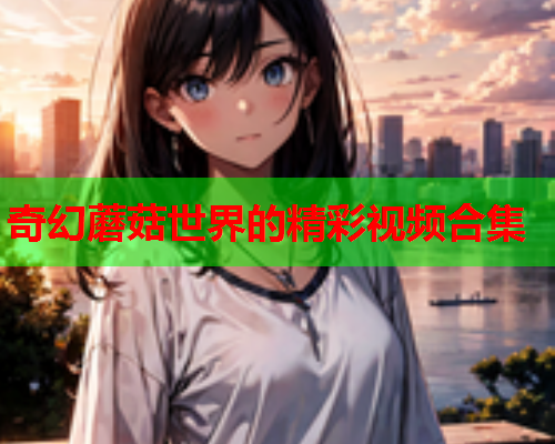 奇幻蘑菇世界的精彩视频合集