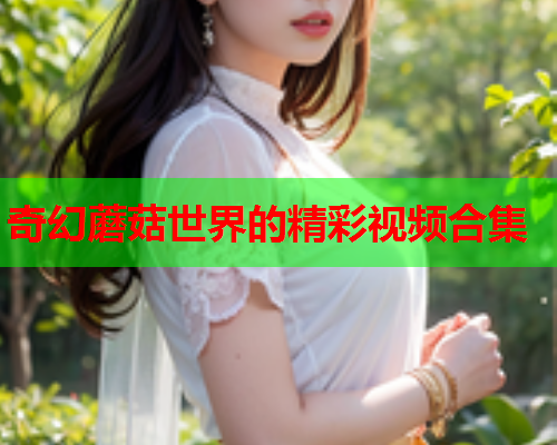 奇幻蘑菇世界的精彩视频合集