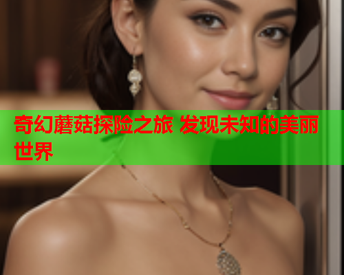 奇幻蘑菇探险之旅 发现未知的美丽世界