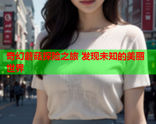 奇幻蘑菇探险之旅 发现未知的美丽世界
