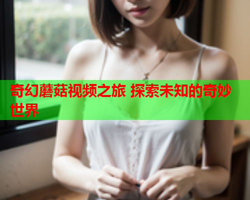 奇幻蘑菇视频之旅 探索未知的奇妙世界