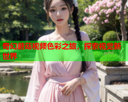 奇幻蘑菇视频色彩之旅，探索视觉新世界