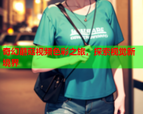 奇幻蘑菇视频色彩之旅，探索视觉新境界