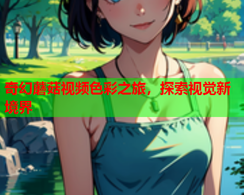 奇幻蘑菇视频色彩之旅，探索视觉新境界