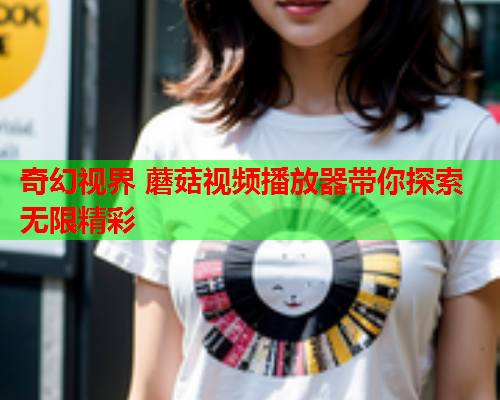 奇幻视界 蘑菇视频播放器带你探索无限精彩