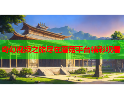 奇幻视频之旅尽在蘑菇平台精彩观看