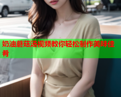 奶油蘑菇汤视频教你轻松制作美味佳肴