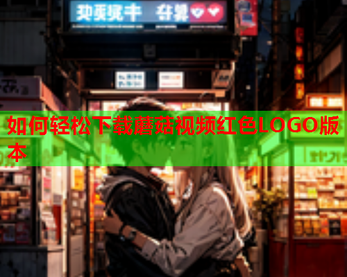 如何轻松下载蘑菇视频红色LOGO版本