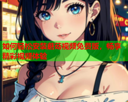 如何轻松安装蘑菇视频免费版，畅享精彩视频体验