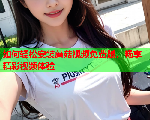 如何轻松安装蘑菇视频免费版，畅享精彩视频体验