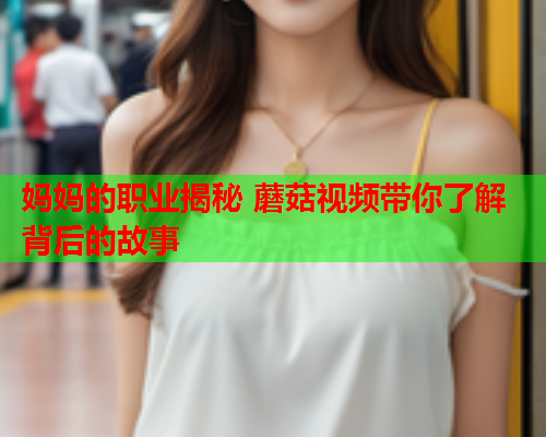 妈妈的职业揭秘 蘑菇视频带你了解背后的故事
