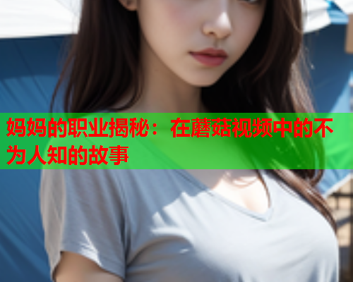 妈妈的职业揭秘：在蘑菇视频中的不为人知的故事
