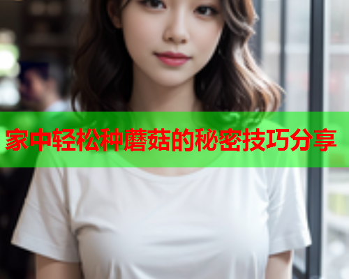 家中轻松种蘑菇的秘密技巧分享