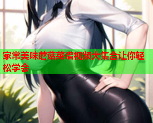 家常美味蘑菇菜谱视频大集合让你轻松学会