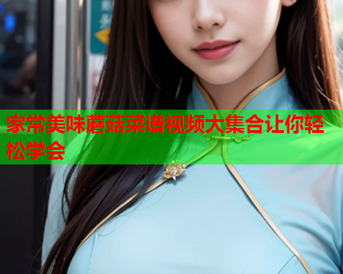 家常美味蘑菇菜谱视频大集合让你轻松学会