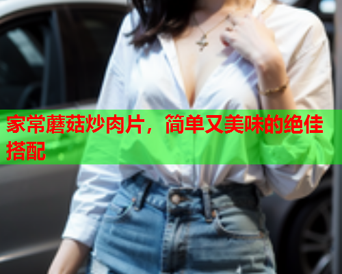 家常蘑菇炒肉片，简单又美味的绝佳搭配
