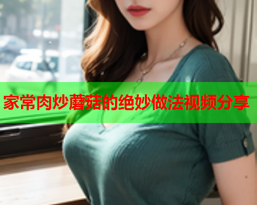 家常肉炒蘑菇的绝妙做法视频分享