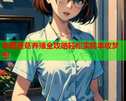 家庭蘑菇养殖全攻略轻松实现丰收梦想