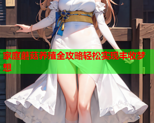 家庭蘑菇养殖全攻略轻松实现丰收梦想