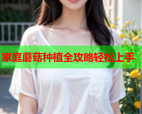 家庭蘑菇种植全攻略轻松上手