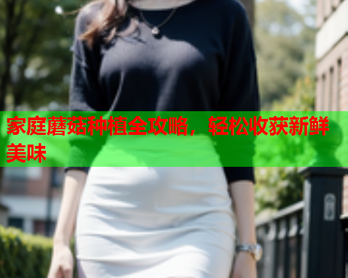 家庭蘑菇种植全攻略，轻松收获新鲜美味