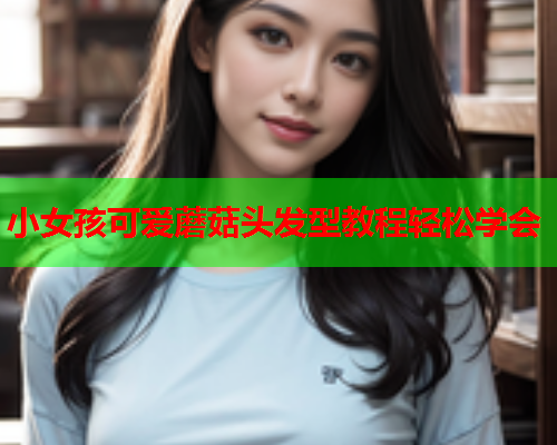 小女孩可爱蘑菇头发型教程轻松学会