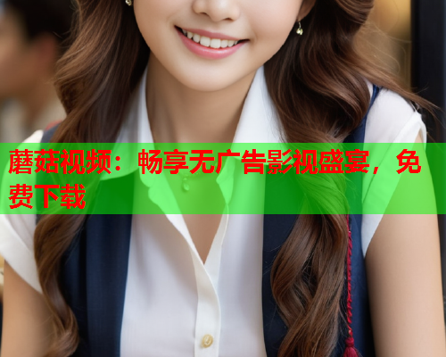 蘑菇视频：畅享无广告影视盛宴，免费下载