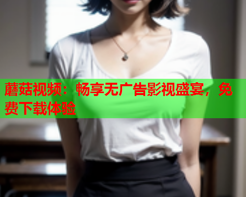 蘑菇视频：畅享无广告影视盛宴，免费下载体验