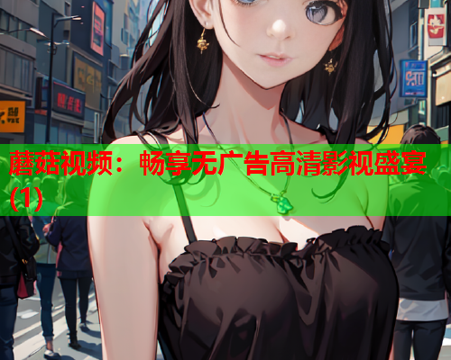 蘑菇视频：畅享无广告高清影视盛宴(1)
