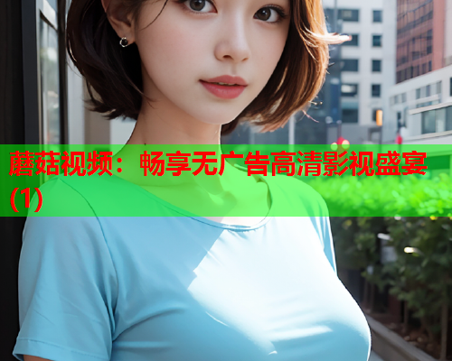蘑菇视频：畅享无广告高清影视盛宴(1)