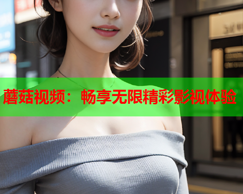 蘑菇视频：畅享无限精彩影视体验